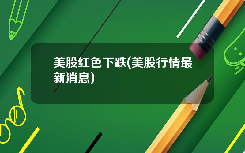 美股红色下跌(美股行情最新消息)