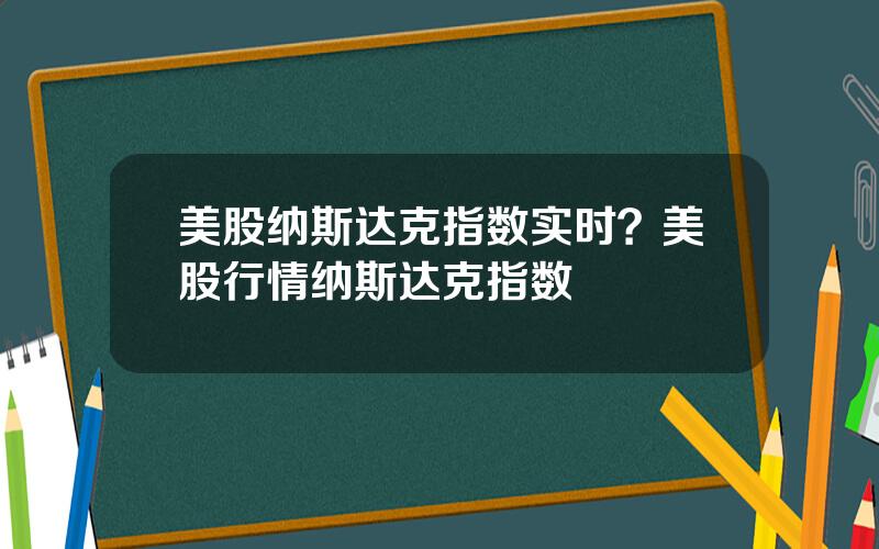 美股纳斯达克指数实时？美股行情纳斯达克指数