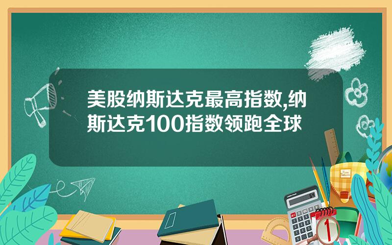 美股纳斯达克最高指数,纳斯达克100指数领跑全球
