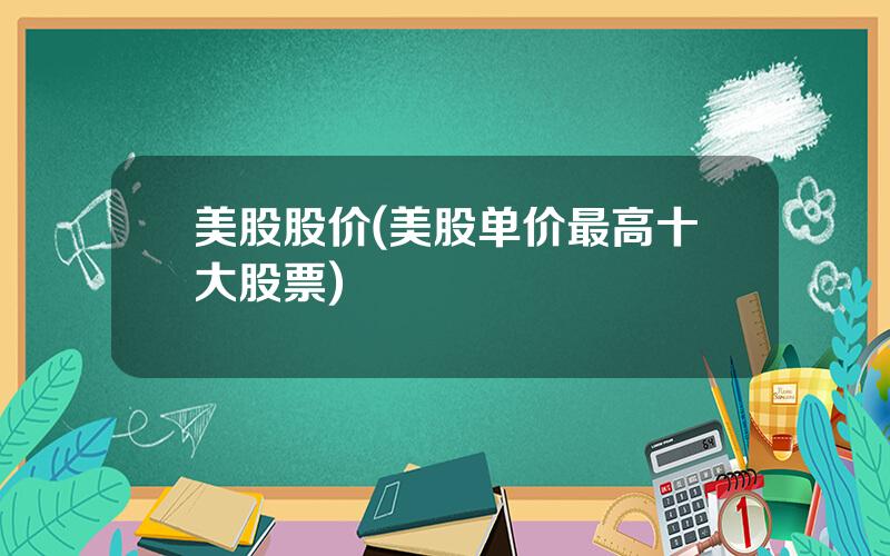 美股股价(美股单价最高十大股票)