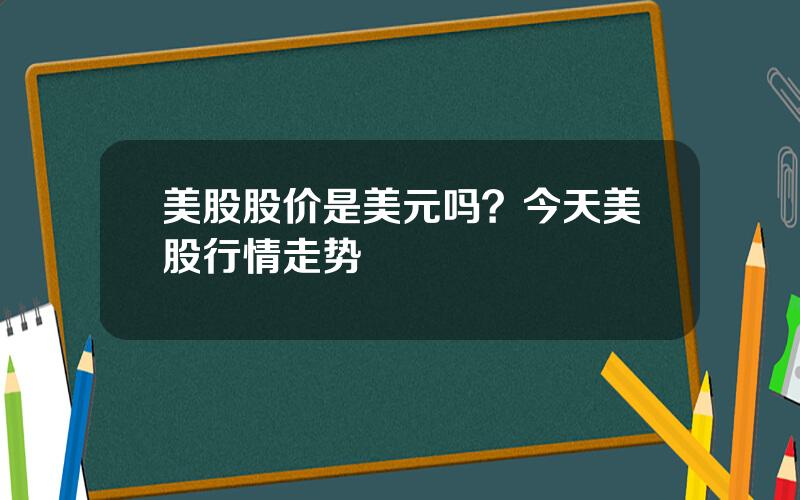 美股股价是美元吗？今天美股行情走势