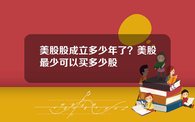 美股股成立多少年了？美股最少可以买多少股