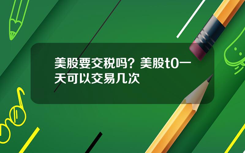美股要交税吗？美股t0一天可以交易几次