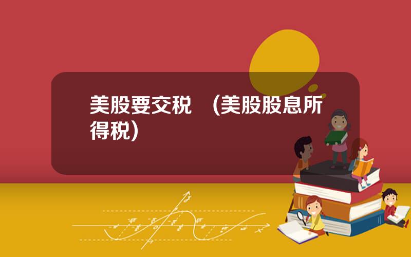 美股要交税嚒(美股股息所得税)