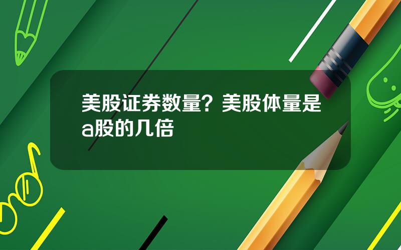 美股证券数量？美股体量是a股的几倍
