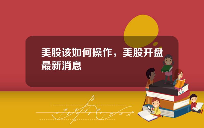 美股该如何操作，美股开盘最新消息