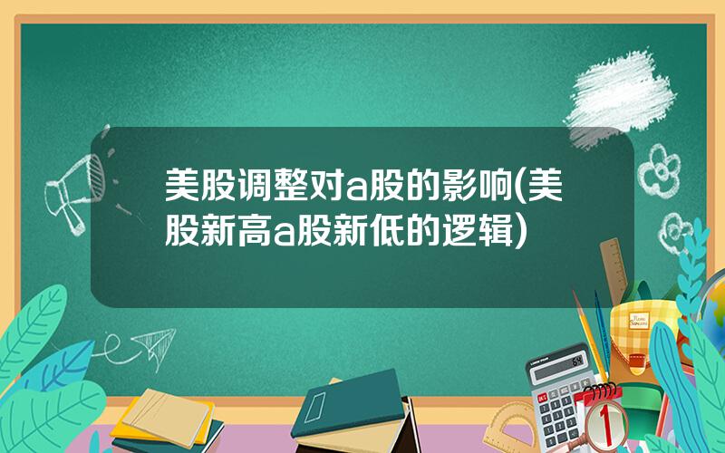 美股调整对a股的影响(美股新高a股新低的逻辑)