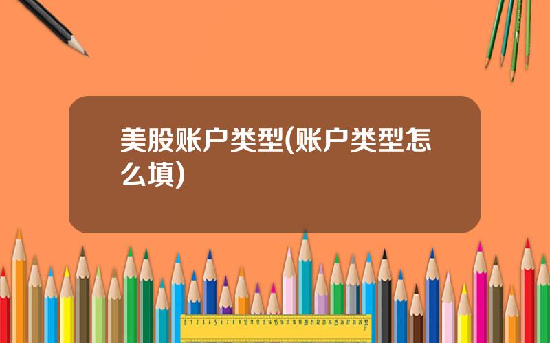 美股账户类型(账户类型怎么填)