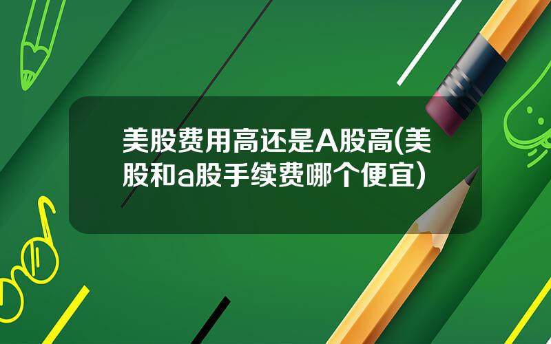 美股费用高还是A股高(美股和a股手续费哪个便宜)