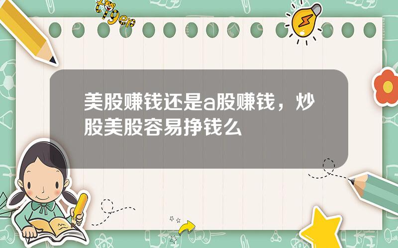 美股赚钱还是a股赚钱，炒股美股容易挣钱么