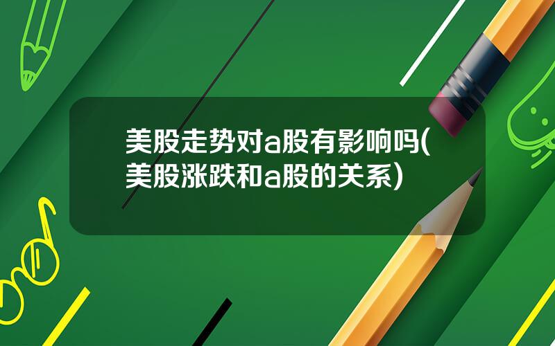 美股走势对a股有影响吗(美股涨跌和a股的关系)