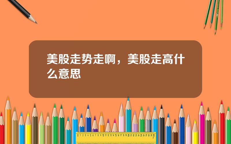 美股走势走啊，美股走高什么意思