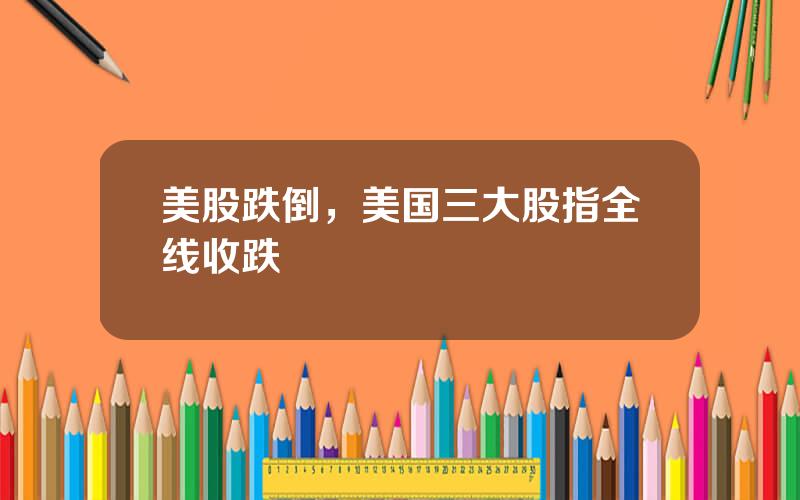 美股跌倒，美国三大股指全线收跌