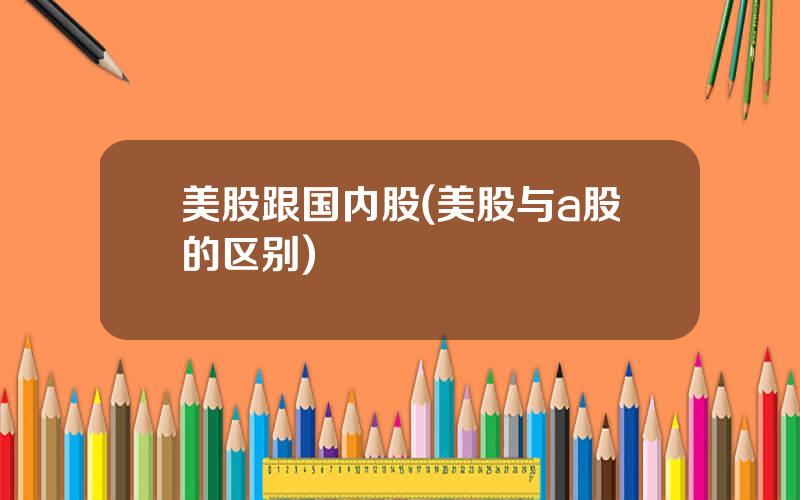 美股跟国内股(美股与a股的区别)
