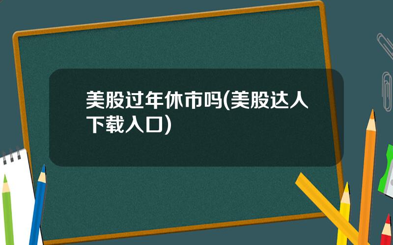 美股过年休市吗(美股达人下载入口)
