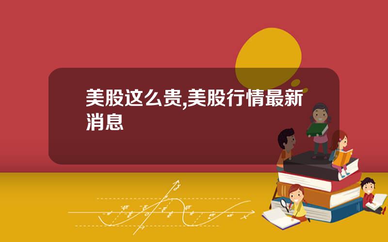 美股这么贵,美股行情最新消息