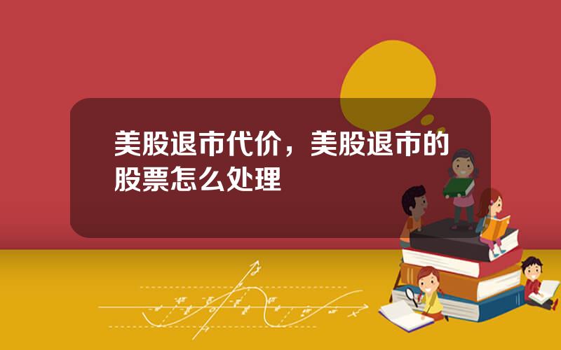 美股退市代价，美股退市的股票怎么处理