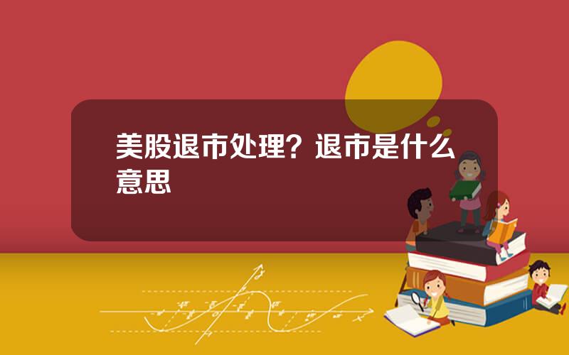 美股退市处理？退市是什么意思