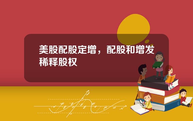 美股配股定增，配股和增发稀释股权