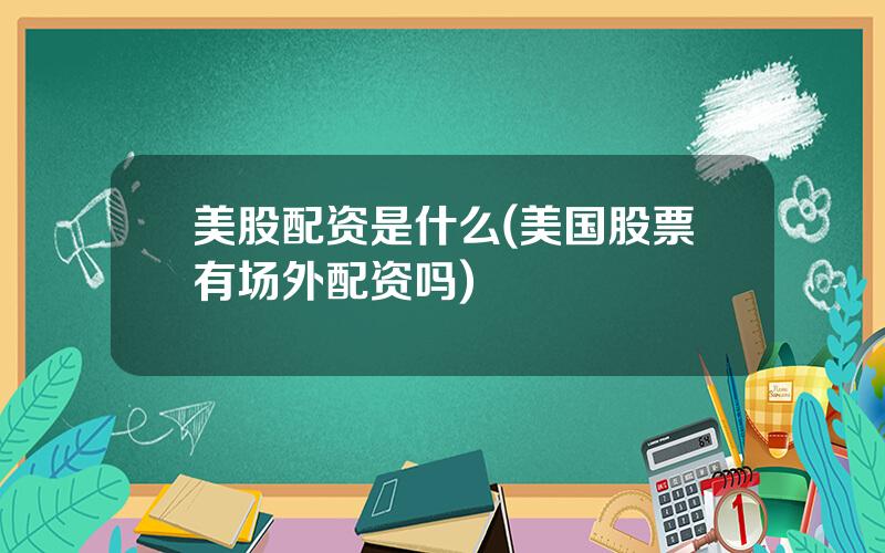 美股配资是什么(美国股票有场外配资吗)