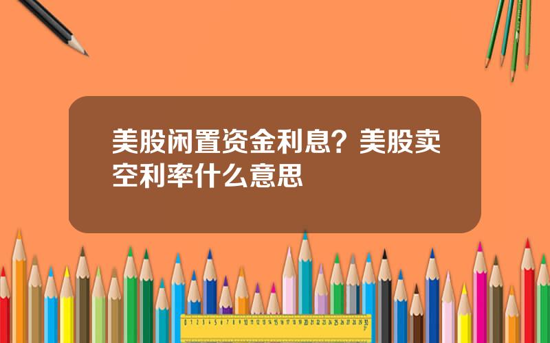 美股闲置资金利息？美股卖空利率什么意思