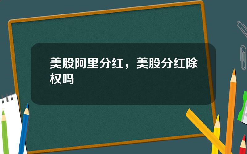 美股阿里分红，美股分红除权吗
