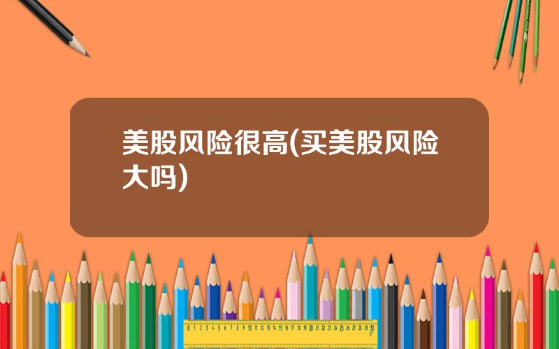 美股风险很高(买美股风险大吗)