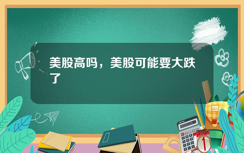 美股高吗，美股可能要大跌了