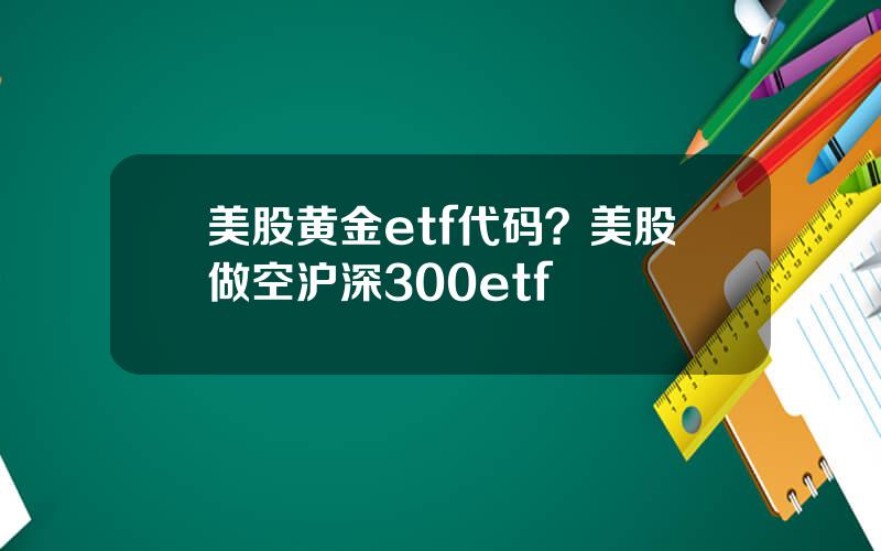 美股黄金etf代码？美股做空沪深300etf