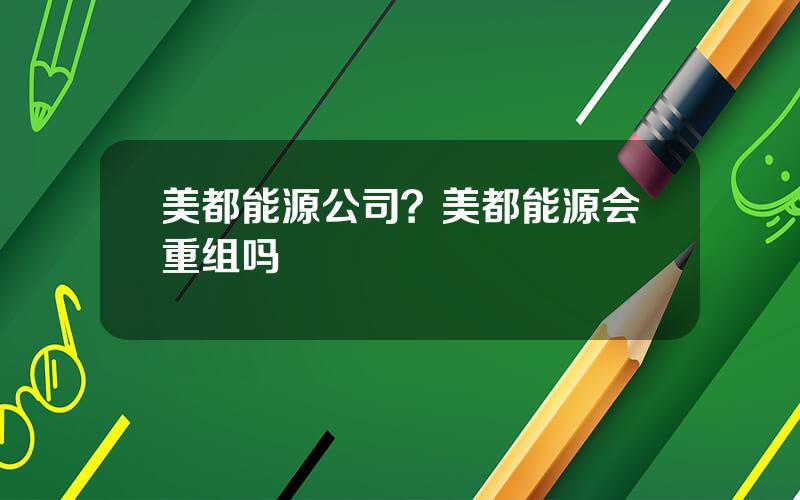 美都能源公司？美都能源会重组吗