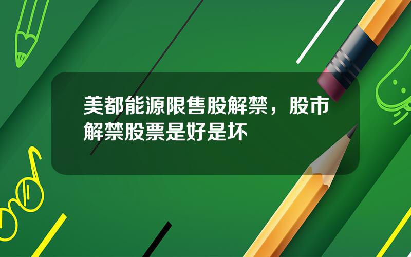 美都能源限售股解禁，股市解禁股票是好是坏