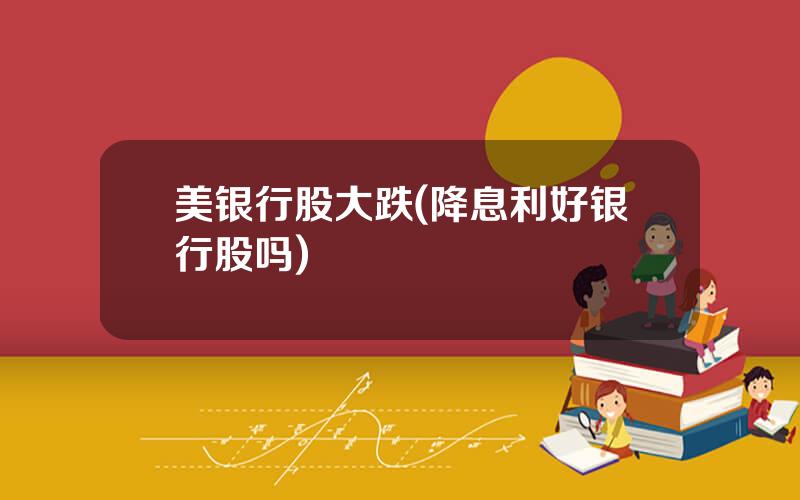 美银行股大跌(降息利好银行股吗)