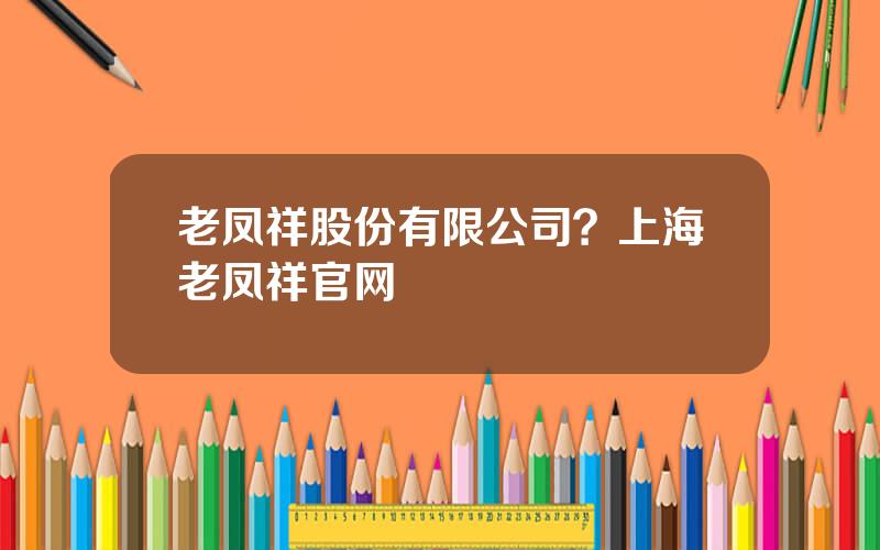 老凤祥股份有限公司？上海老凤祥官网