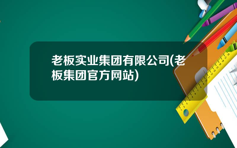 老板实业集团有限公司(老板集团官方网站)