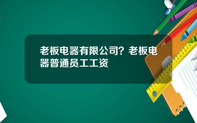 老板电器有限公司？老板电器普通员工工资
