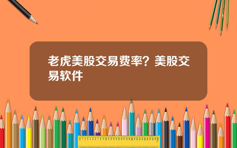 老虎美股交易费率？美股交易软件