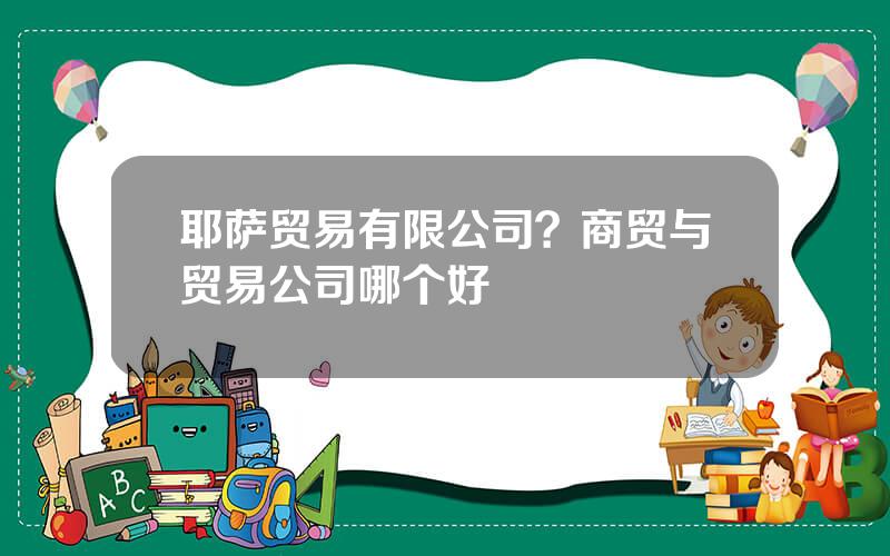 耶萨贸易有限公司？商贸与贸易公司哪个好