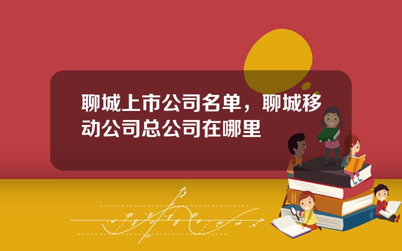 聊城上市公司名单，聊城移动公司总公司在哪里