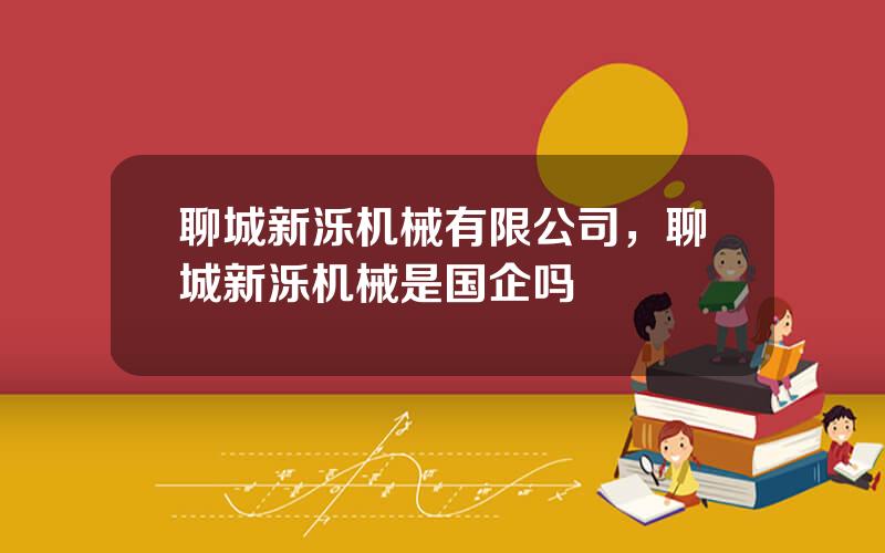 聊城新泺机械有限公司，聊城新泺机械是国企吗