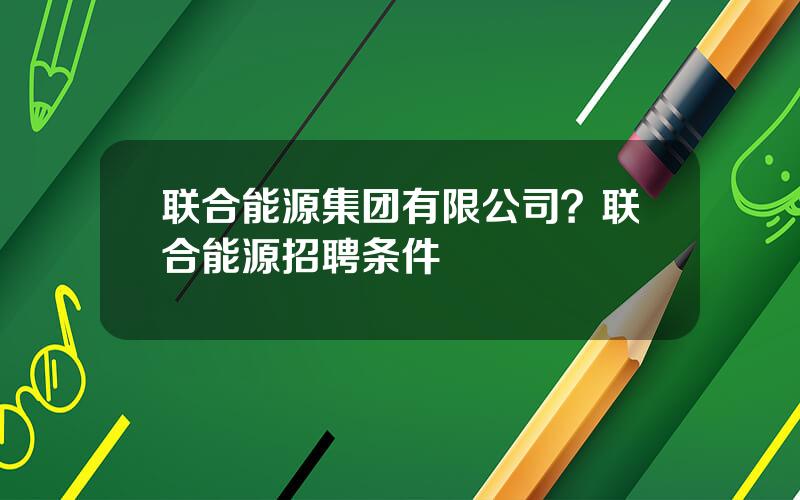 联合能源集团有限公司？联合能源招聘条件
