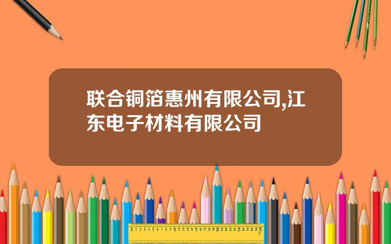 联合铜箔惠州有限公司,江东电子材料有限公司