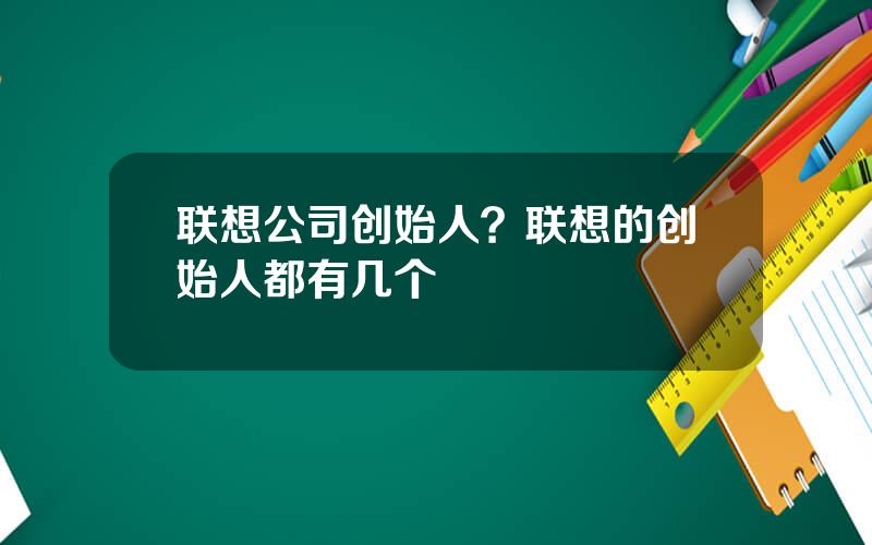 联想公司创始人？联想的创始人都有几个