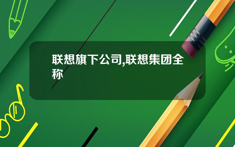 联想旗下公司,联想集团全称