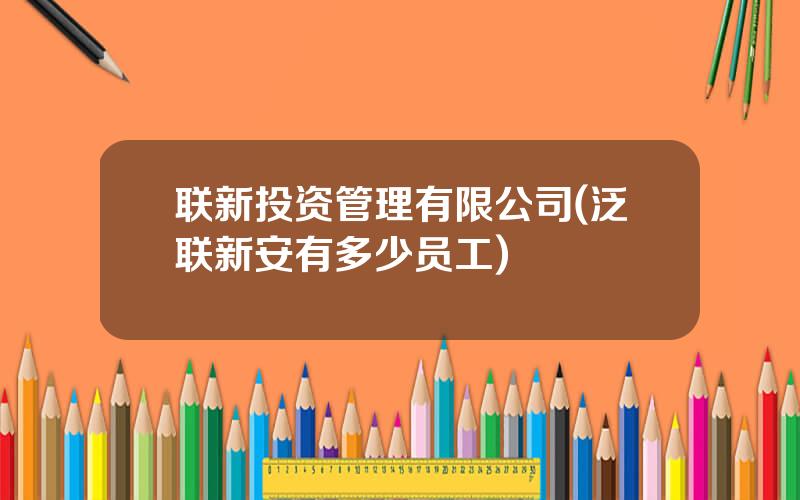 联新投资管理有限公司(泛联新安有多少员工)