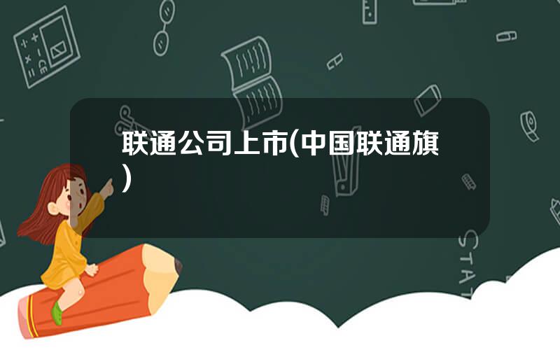 联通公司上市(中国联通旗)
