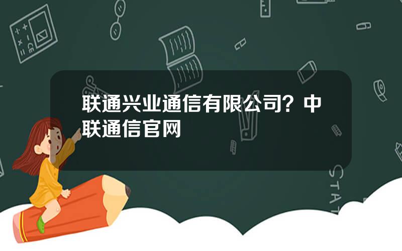 联通兴业通信有限公司？中联通信官网