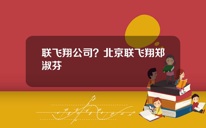 联飞翔公司？北京联飞翔郑淑芬
