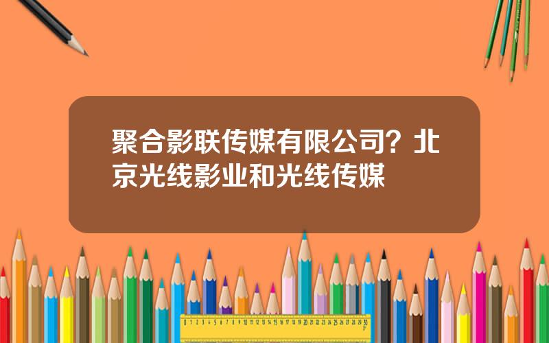 聚合影联传媒有限公司？北京光线影业和光线传媒