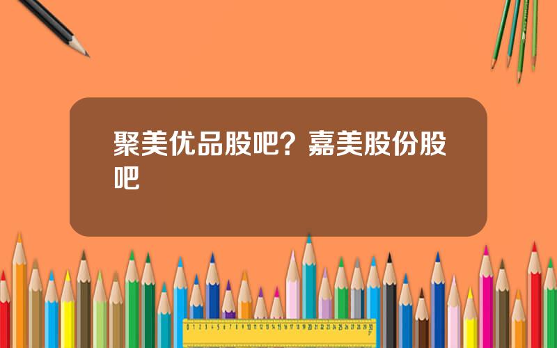 聚美优品股吧？嘉美股份股吧