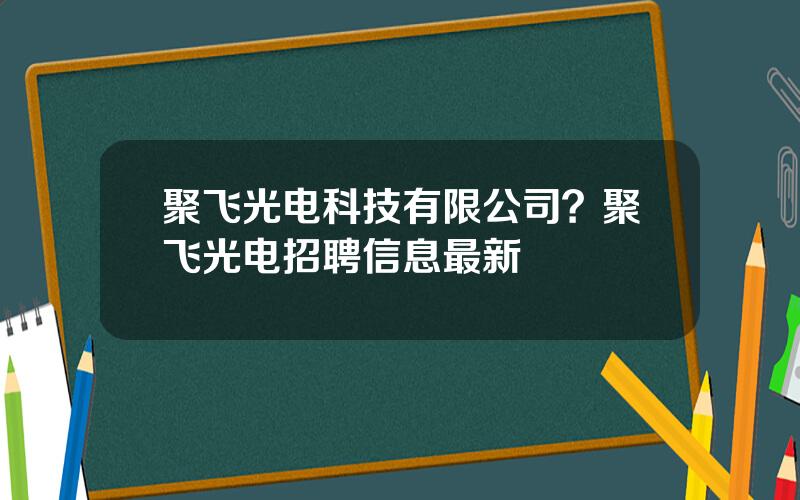 聚飞光电科技有限公司？聚飞光电招聘信息最新